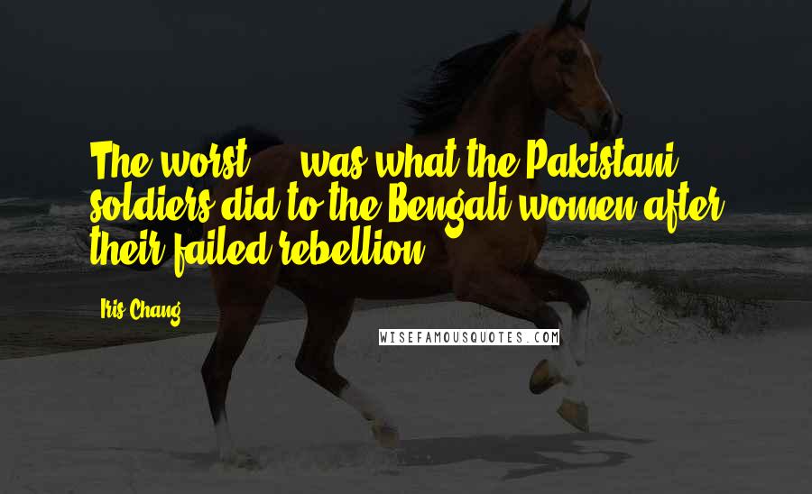 Iris Chang Quotes: The worst ... was what the Pakistani soldiers did to the Bengali women after their failed rebellion.