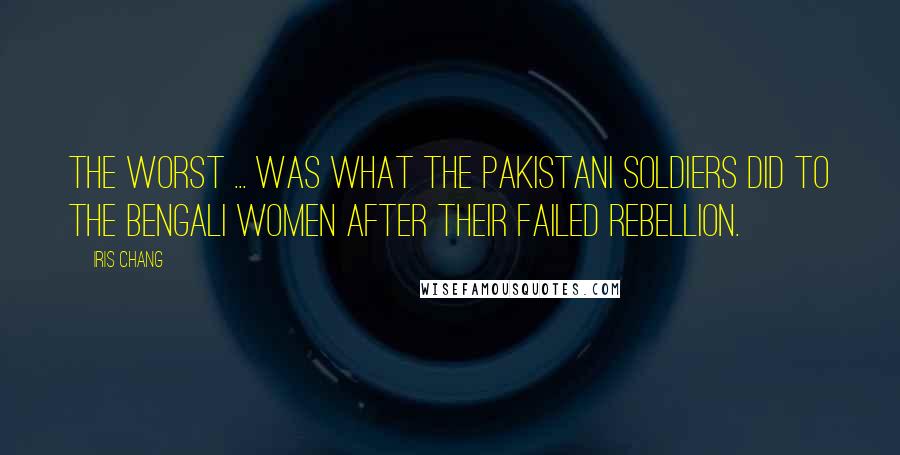 Iris Chang Quotes: The worst ... was what the Pakistani soldiers did to the Bengali women after their failed rebellion.