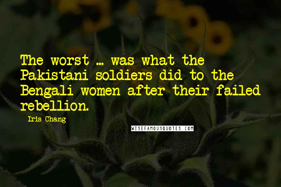 Iris Chang Quotes: The worst ... was what the Pakistani soldiers did to the Bengali women after their failed rebellion.