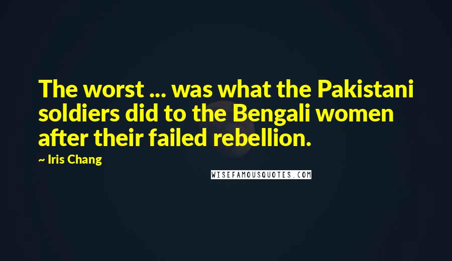 Iris Chang Quotes: The worst ... was what the Pakistani soldiers did to the Bengali women after their failed rebellion.