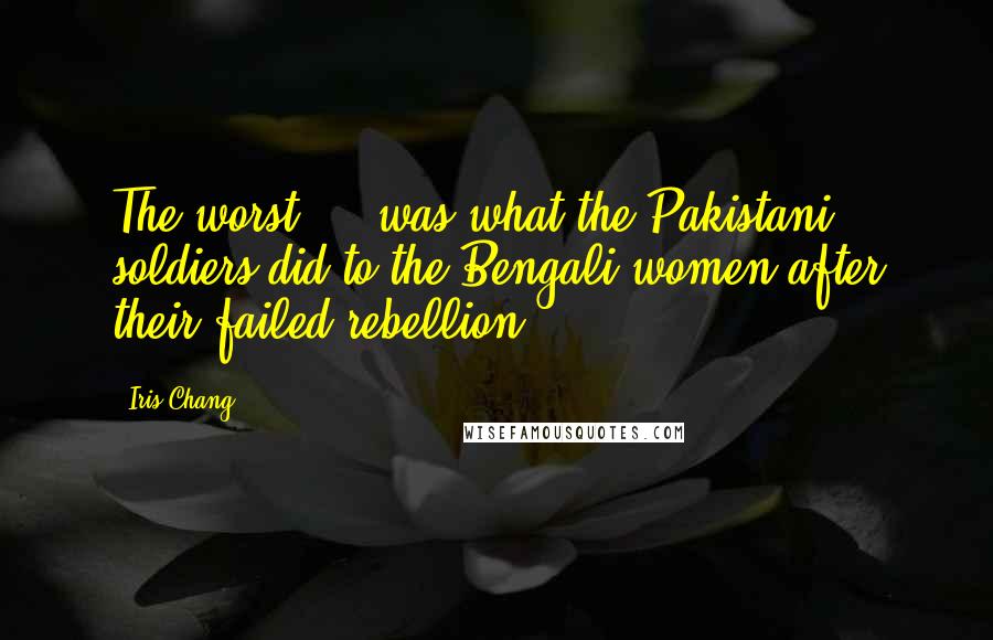 Iris Chang Quotes: The worst ... was what the Pakistani soldiers did to the Bengali women after their failed rebellion.