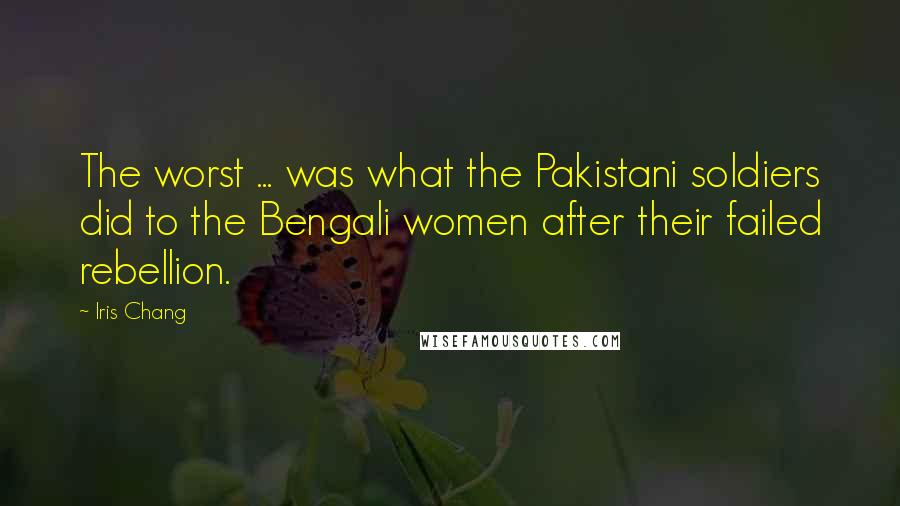 Iris Chang Quotes: The worst ... was what the Pakistani soldiers did to the Bengali women after their failed rebellion.