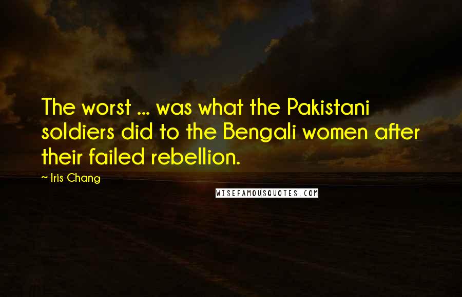 Iris Chang Quotes: The worst ... was what the Pakistani soldiers did to the Bengali women after their failed rebellion.