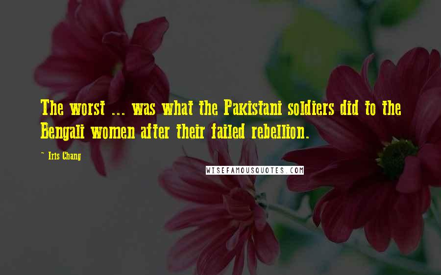 Iris Chang Quotes: The worst ... was what the Pakistani soldiers did to the Bengali women after their failed rebellion.