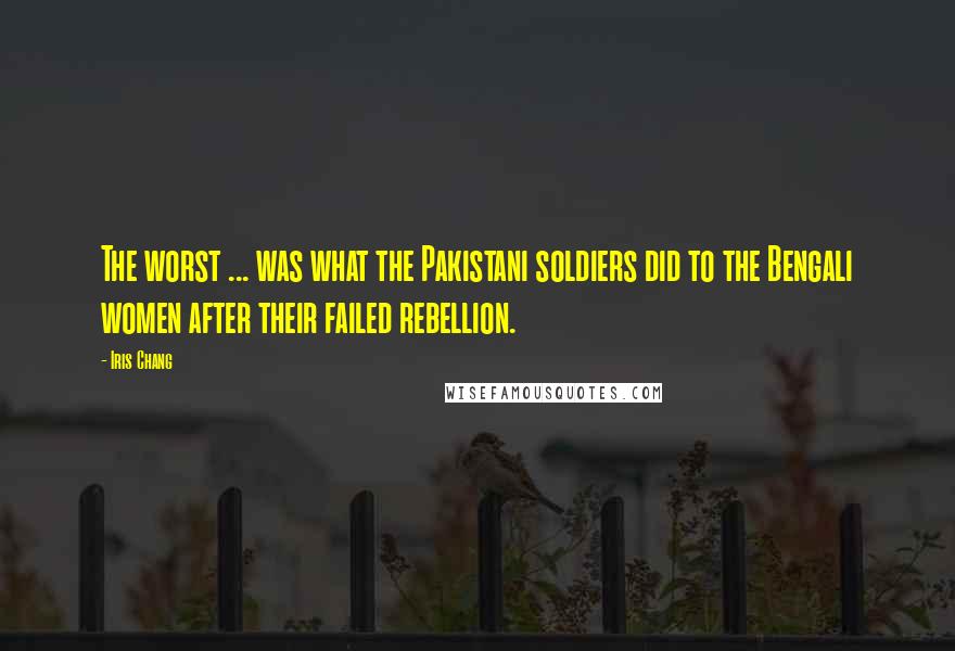 Iris Chang Quotes: The worst ... was what the Pakistani soldiers did to the Bengali women after their failed rebellion.