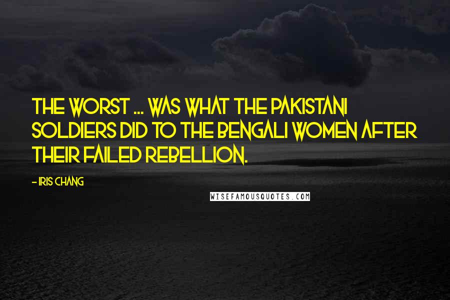 Iris Chang Quotes: The worst ... was what the Pakistani soldiers did to the Bengali women after their failed rebellion.