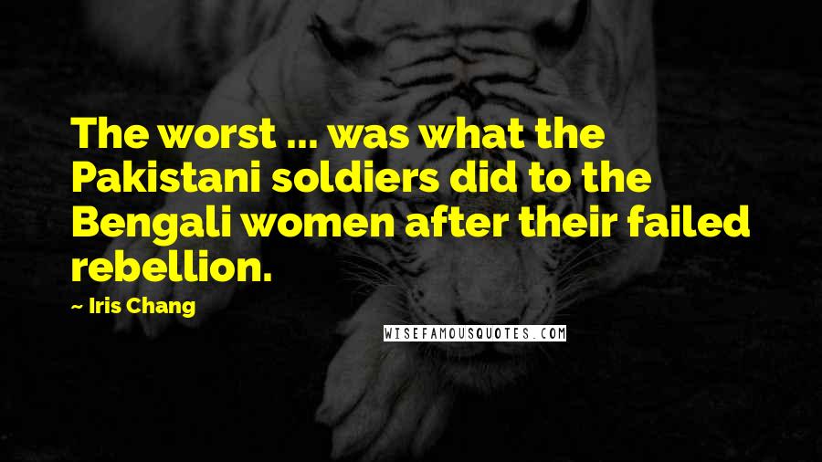 Iris Chang Quotes: The worst ... was what the Pakistani soldiers did to the Bengali women after their failed rebellion.