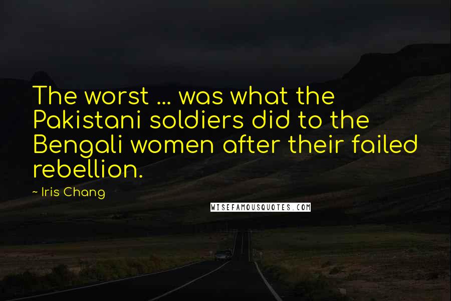 Iris Chang Quotes: The worst ... was what the Pakistani soldiers did to the Bengali women after their failed rebellion.