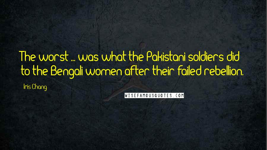 Iris Chang Quotes: The worst ... was what the Pakistani soldiers did to the Bengali women after their failed rebellion.