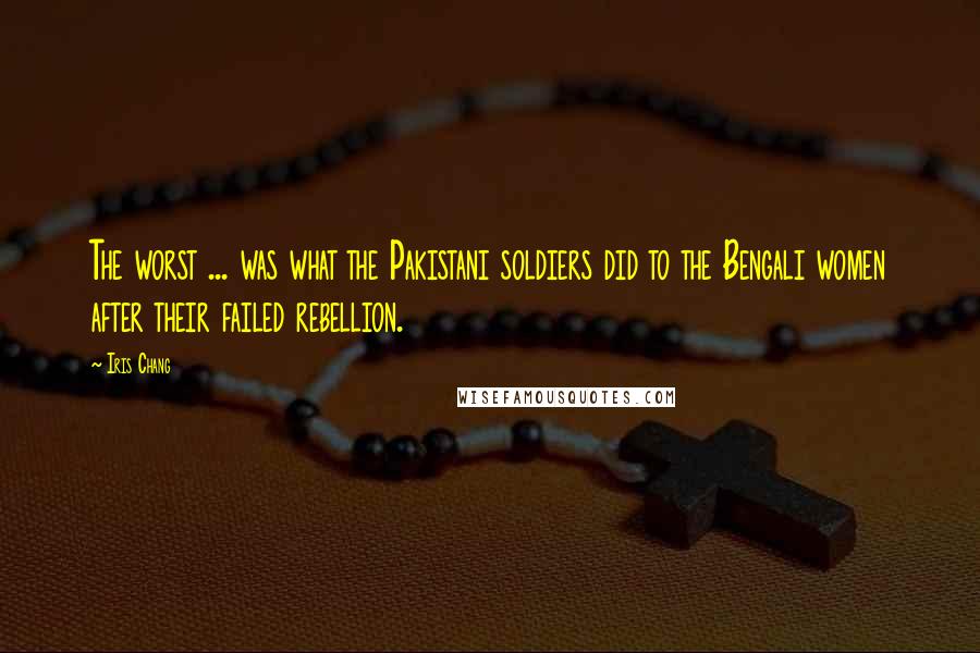 Iris Chang Quotes: The worst ... was what the Pakistani soldiers did to the Bengali women after their failed rebellion.