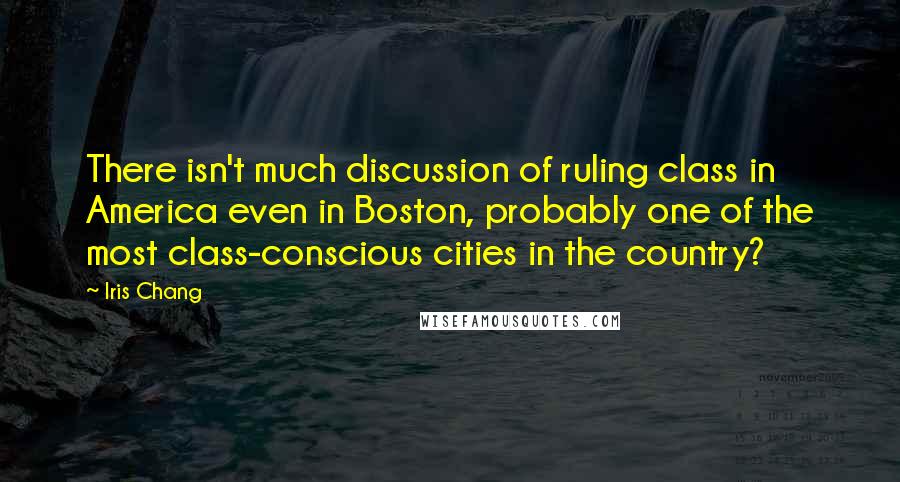 Iris Chang Quotes: There isn't much discussion of ruling class in America even in Boston, probably one of the most class-conscious cities in the country?