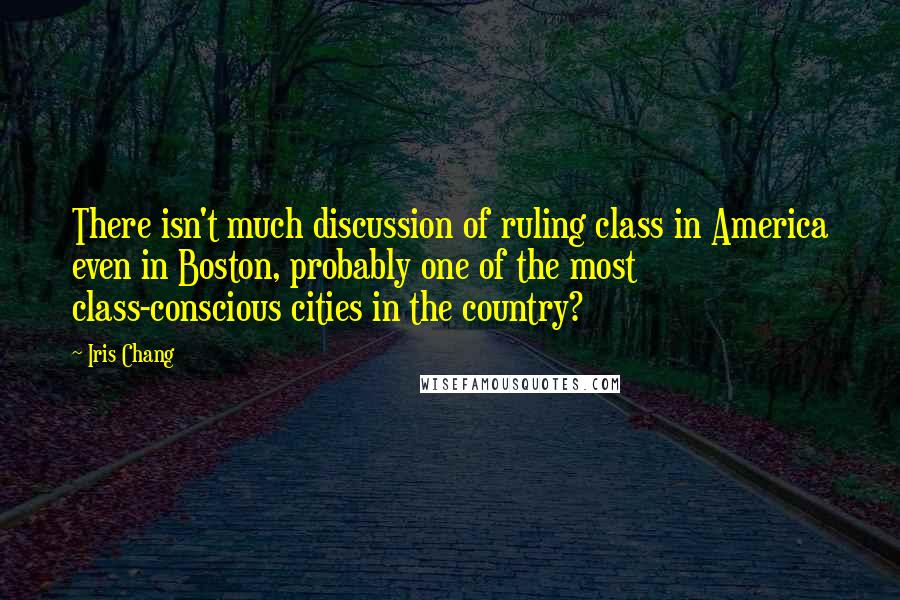 Iris Chang Quotes: There isn't much discussion of ruling class in America even in Boston, probably one of the most class-conscious cities in the country?