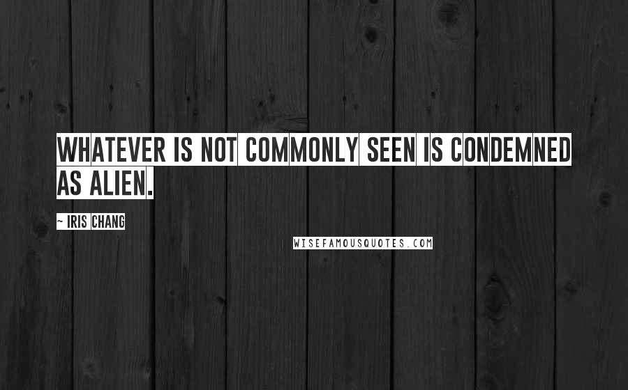 Iris Chang Quotes: Whatever is not commonly seen is condemned as alien.