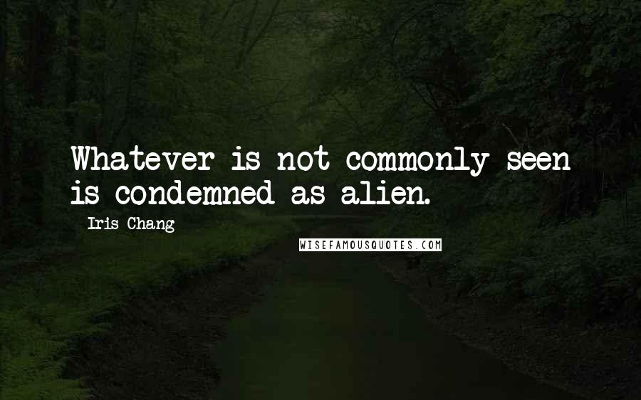 Iris Chang Quotes: Whatever is not commonly seen is condemned as alien.