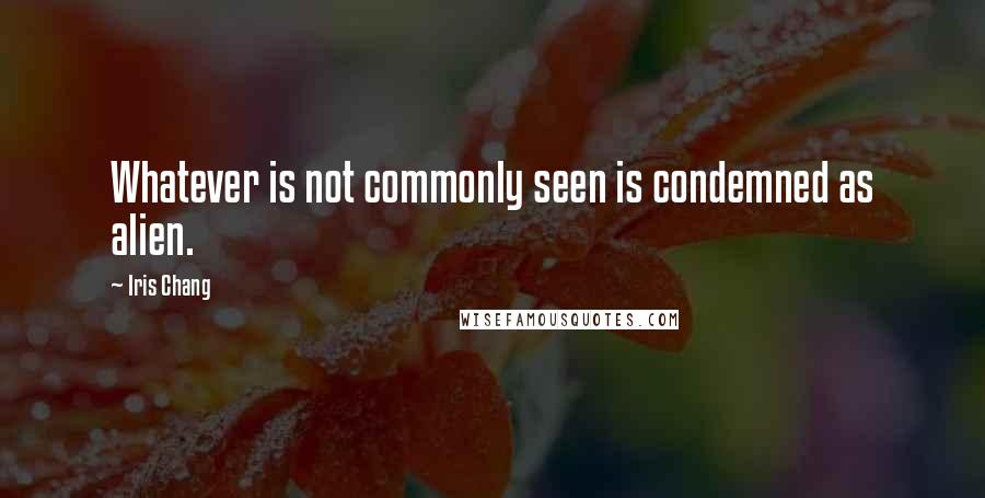 Iris Chang Quotes: Whatever is not commonly seen is condemned as alien.