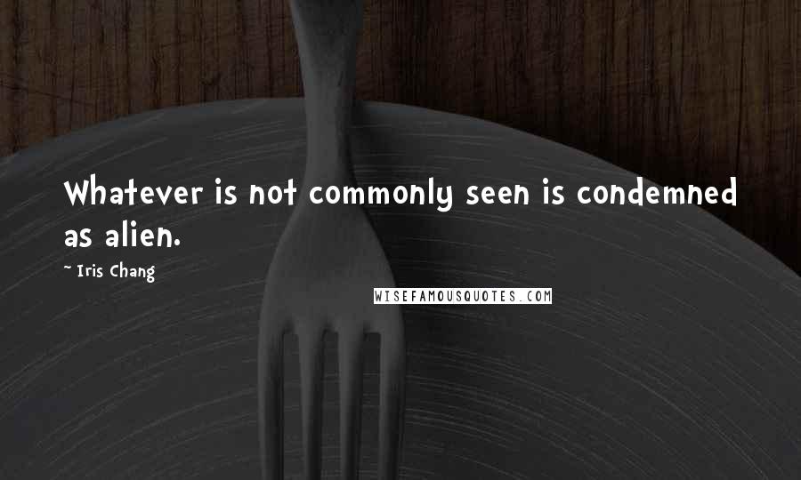 Iris Chang Quotes: Whatever is not commonly seen is condemned as alien.