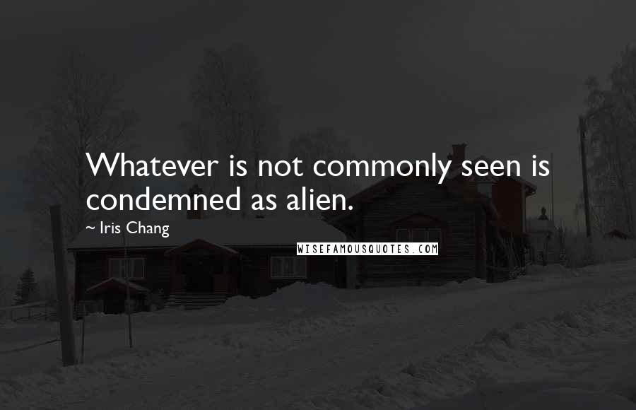 Iris Chang Quotes: Whatever is not commonly seen is condemned as alien.