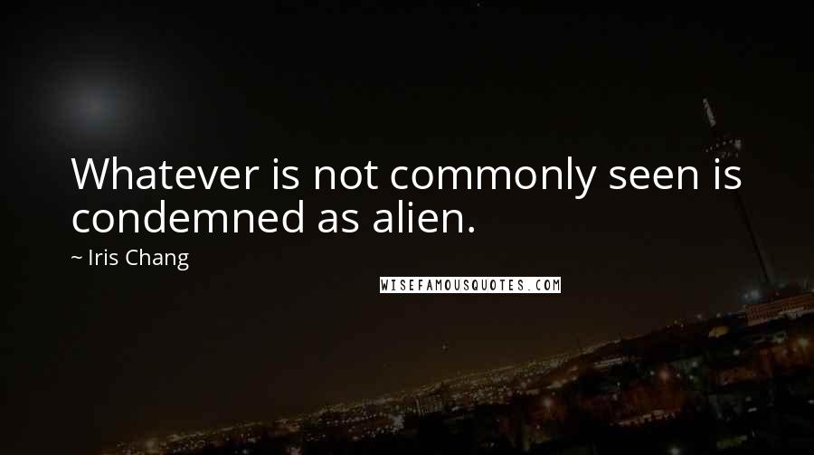 Iris Chang Quotes: Whatever is not commonly seen is condemned as alien.