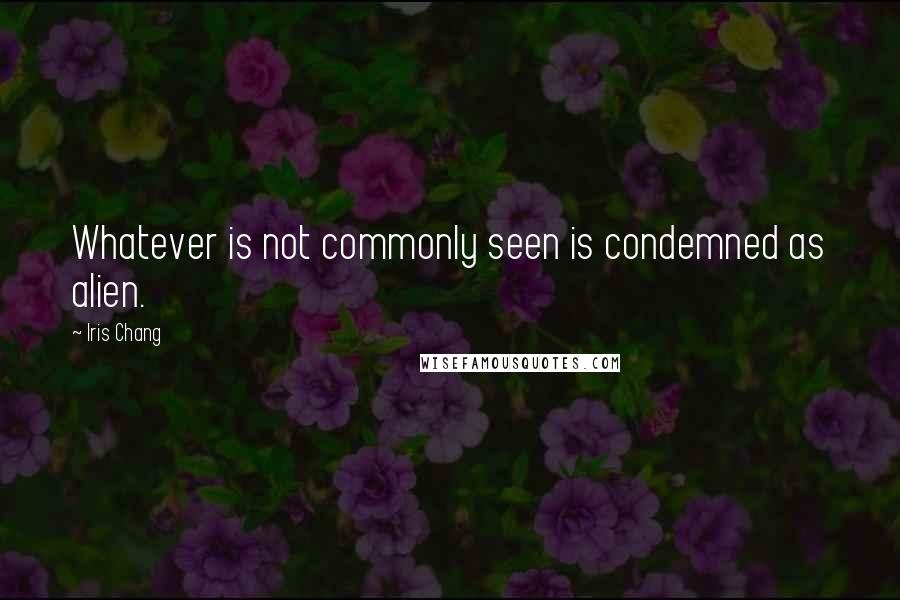 Iris Chang Quotes: Whatever is not commonly seen is condemned as alien.