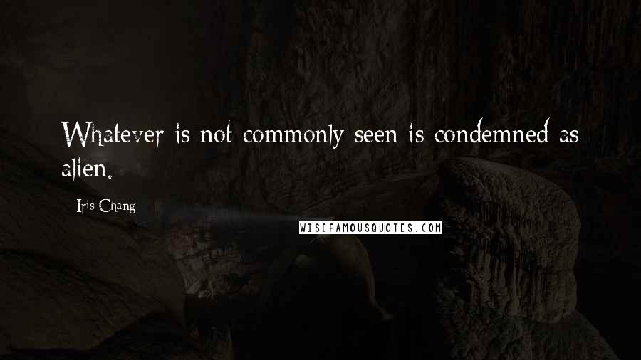 Iris Chang Quotes: Whatever is not commonly seen is condemned as alien.