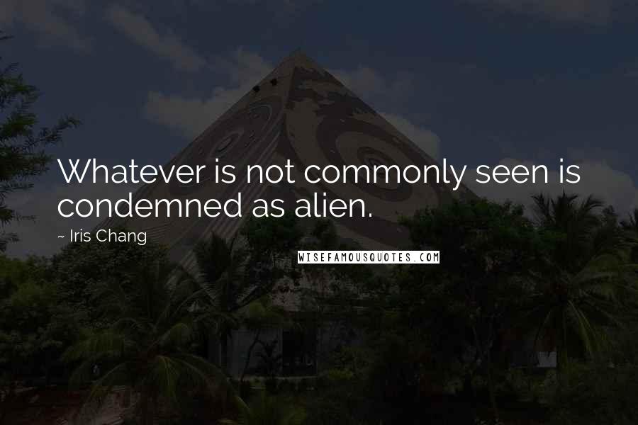 Iris Chang Quotes: Whatever is not commonly seen is condemned as alien.