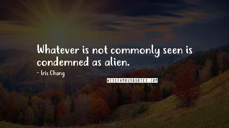 Iris Chang Quotes: Whatever is not commonly seen is condemned as alien.