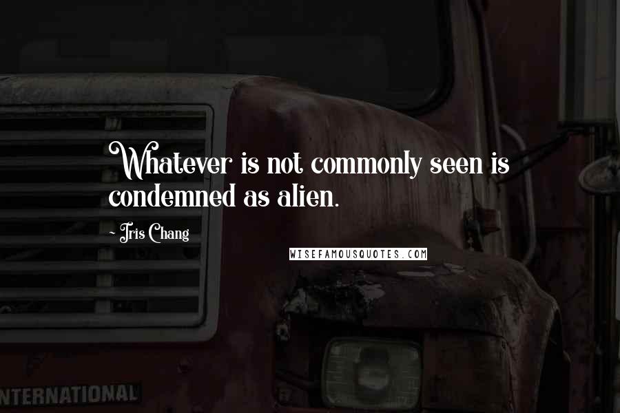 Iris Chang Quotes: Whatever is not commonly seen is condemned as alien.