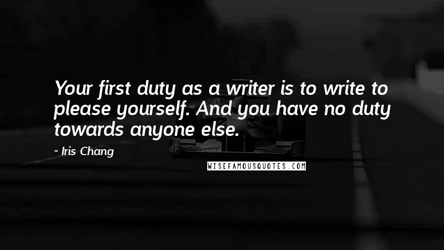 Iris Chang Quotes: Your first duty as a writer is to write to please yourself. And you have no duty towards anyone else.