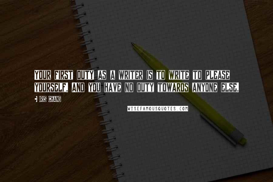 Iris Chang Quotes: Your first duty as a writer is to write to please yourself. And you have no duty towards anyone else.