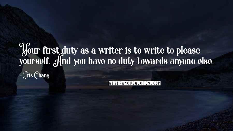 Iris Chang Quotes: Your first duty as a writer is to write to please yourself. And you have no duty towards anyone else.