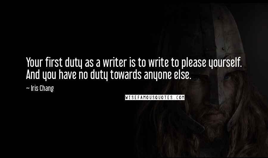 Iris Chang Quotes: Your first duty as a writer is to write to please yourself. And you have no duty towards anyone else.