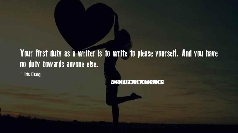 Iris Chang Quotes: Your first duty as a writer is to write to please yourself. And you have no duty towards anyone else.