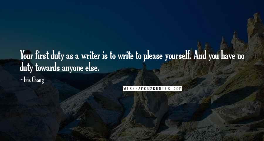 Iris Chang Quotes: Your first duty as a writer is to write to please yourself. And you have no duty towards anyone else.