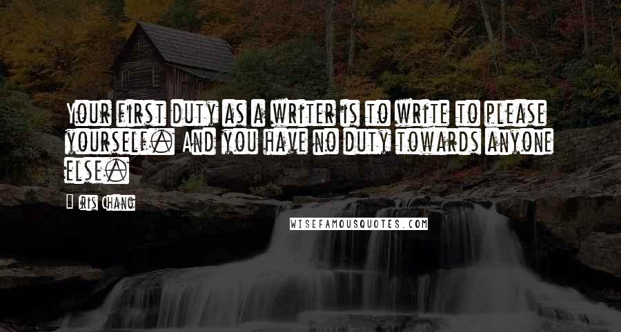 Iris Chang Quotes: Your first duty as a writer is to write to please yourself. And you have no duty towards anyone else.