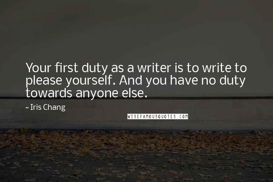 Iris Chang Quotes: Your first duty as a writer is to write to please yourself. And you have no duty towards anyone else.