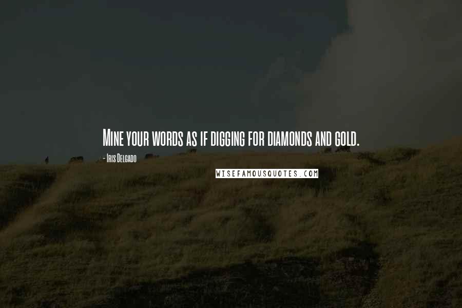 Iris Delgado Quotes: Mine your words as if digging for diamonds and gold.