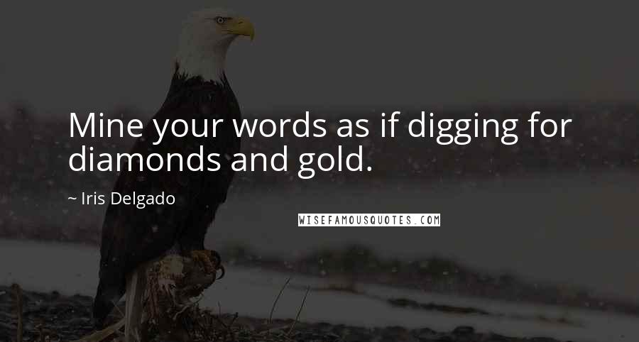 Iris Delgado Quotes: Mine your words as if digging for diamonds and gold.