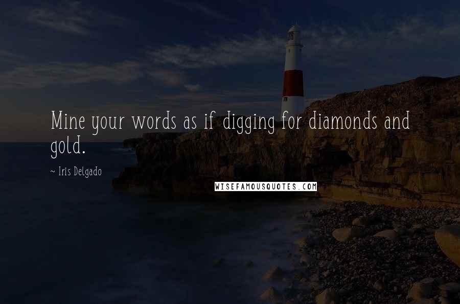 Iris Delgado Quotes: Mine your words as if digging for diamonds and gold.