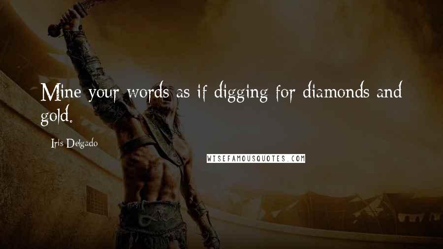 Iris Delgado Quotes: Mine your words as if digging for diamonds and gold.