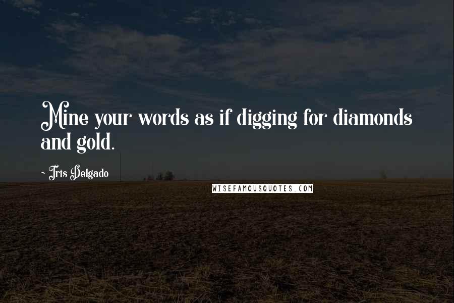 Iris Delgado Quotes: Mine your words as if digging for diamonds and gold.