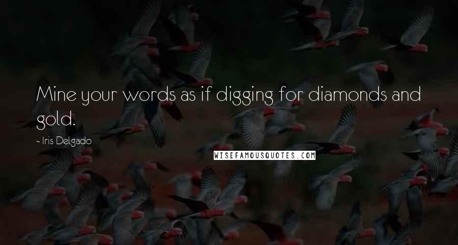 Iris Delgado Quotes: Mine your words as if digging for diamonds and gold.