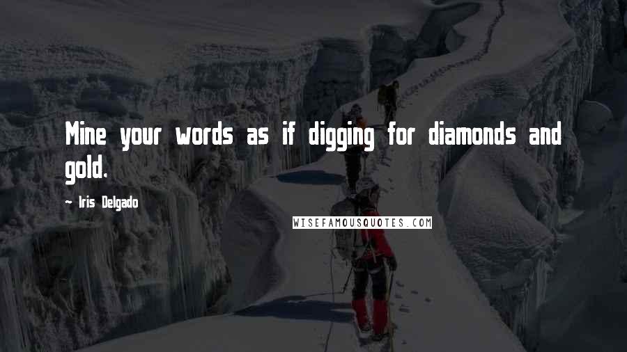 Iris Delgado Quotes: Mine your words as if digging for diamonds and gold.