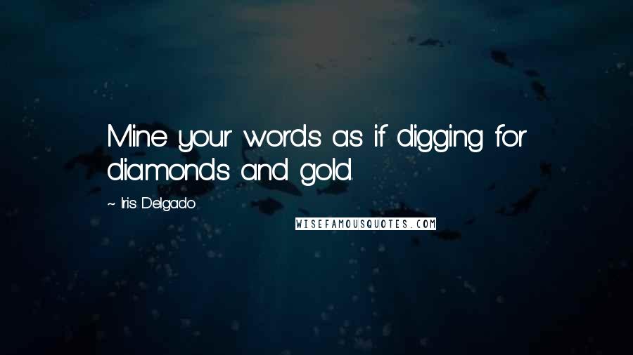 Iris Delgado Quotes: Mine your words as if digging for diamonds and gold.