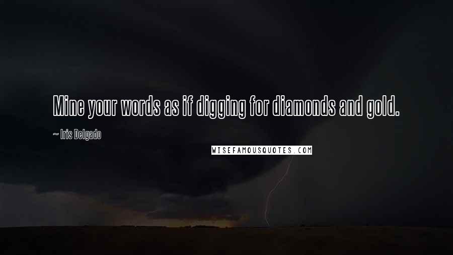 Iris Delgado Quotes: Mine your words as if digging for diamonds and gold.