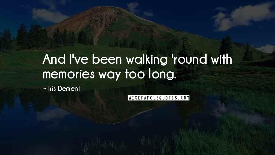 Iris Dement Quotes: And I've been walking 'round with memories way too long.