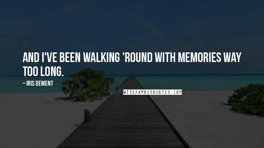 Iris Dement Quotes: And I've been walking 'round with memories way too long.