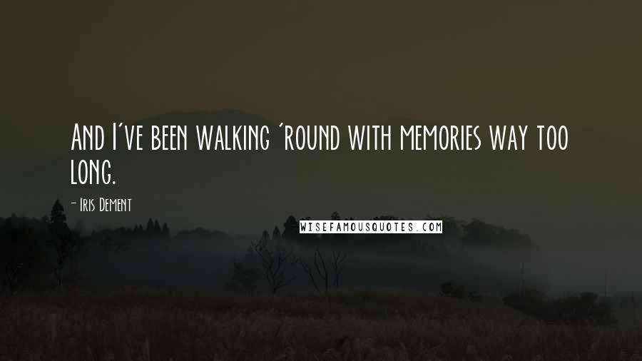 Iris Dement Quotes: And I've been walking 'round with memories way too long.