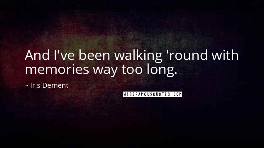 Iris Dement Quotes: And I've been walking 'round with memories way too long.