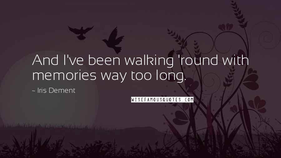 Iris Dement Quotes: And I've been walking 'round with memories way too long.