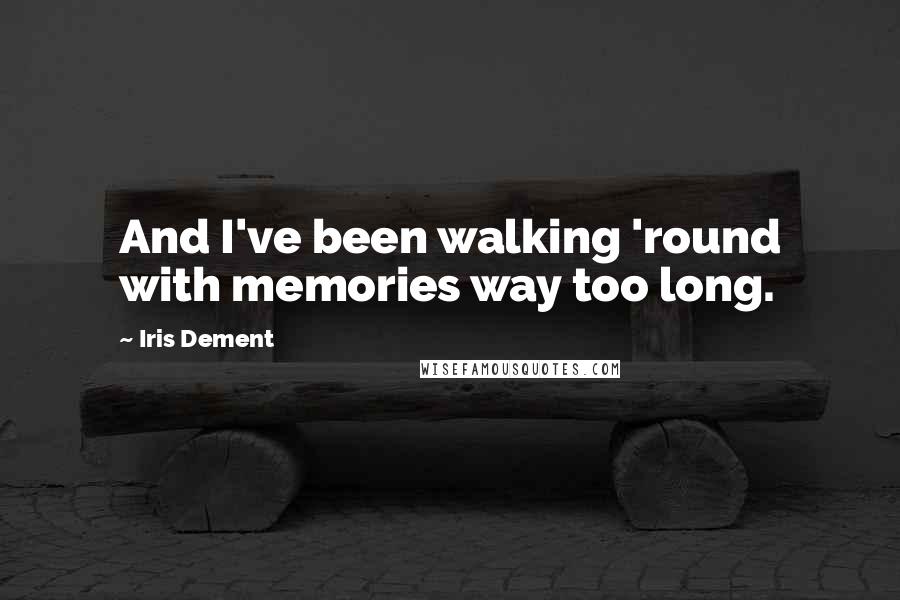 Iris Dement Quotes: And I've been walking 'round with memories way too long.